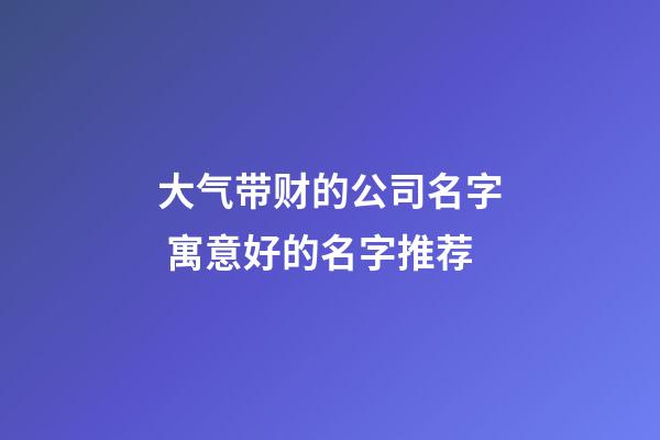 大气带财的公司名字 寓意好的名字推荐-第1张-公司起名-玄机派